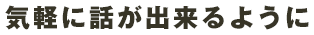 気軽に話が出来るように