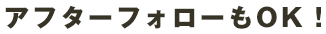 アフターフォローもOK！