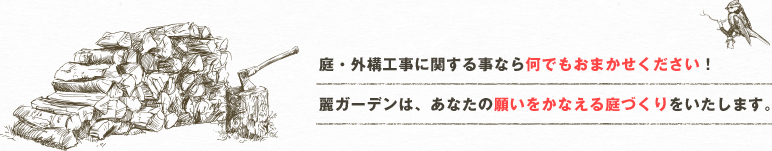 庭・外構工事に関する事なら何でもおまかせください！麗ガーデンは、あなたの願いをかなえる庭づくりをいたします。